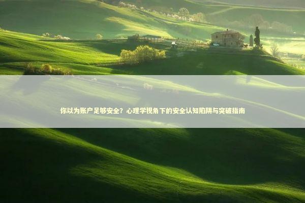 你以为账户足够安全?心理学视角下的安全认知陷阱与突破指南 你以为账户足够安全?心理学视角下的安全认知陷阱与突破指南 IT技术