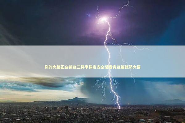 你的大脑正在被这三件事偷走安全感看完这篇恍然大悟