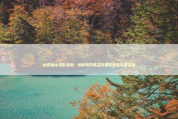 全网最全观影指南：如何找到真正好看的综艺节目资源