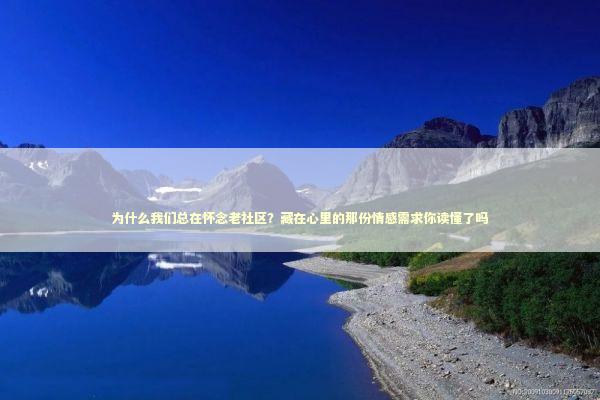 为什么我们总在怀念老社区？藏在心里的那份情感需求你读懂了吗 情感心理