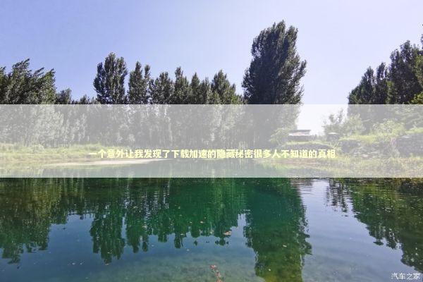 一个意外让我发现了下载加速的隐藏秘密很多人不知道的真相 一个意外让我发现了下载加速的隐藏秘密很多人不知道的真相 IT技术